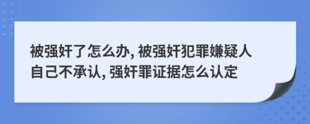 被強(qiáng)奸了怎么辦, 被強(qiáng)奸犯罪嫌疑人自己不承認(rèn), 強(qiáng)奸罪證據(jù)怎么認(rèn)定