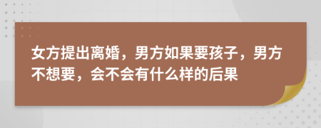 女方提出離婚，男方如果要孩子，男方不想要，會不會有什么樣的后果