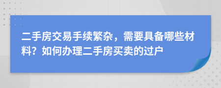 二手房交易手續(xù)繁雜，需要具備哪些材料？如何辦理二手房買(mǎi)賣(mài)的過(guò)戶