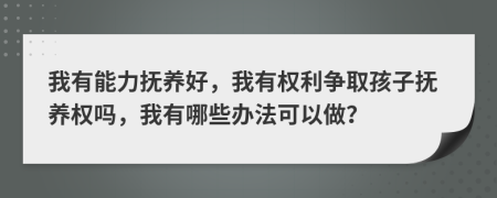 我有能力撫養(yǎng)好，我有權(quán)利爭取孩子撫養(yǎng)權(quán)嗎，我有哪些辦法可以做？