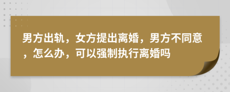 男方出軌，女方提出離婚，男方不同意，怎么辦，可以強(qiáng)制執(zhí)行離婚嗎