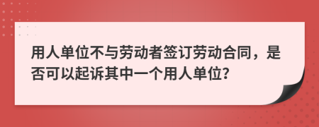 用人單位不與勞動者簽訂勞動合同，是否可以起訴其中一個用人單位？