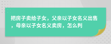 把房子賣給子女，父親以子女名義出售，母親以子女名義賣房，怎么判
