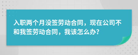 入職兩個月沒簽勞動合同，現(xiàn)在公司不和我簽勞動合同，我該怎么辦？