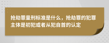 搶劫罪量刑標(biāo)準(zhǔn)是什么，搶劫罪的犯罪主體是初犯或者從犯自首的認(rèn)定