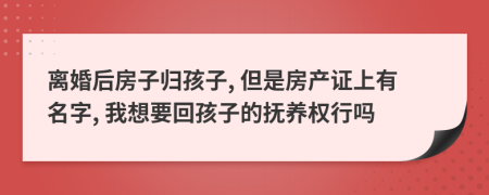 離婚后房子歸孩子, 但是房產證上有名字, 我想要回孩子的撫養(yǎng)權行嗎