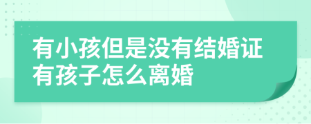 有小孩但是沒有結(jié)婚證有孩子怎么離婚