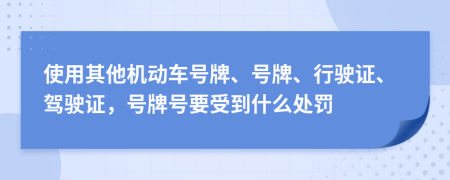 使用其他機(jī)動車號牌、號牌、行駛證、駕駛證，號牌號要受到什么處罰