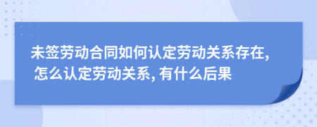 未簽勞動(dòng)合同如何認(rèn)定勞動(dòng)關(guān)系存在, 怎么認(rèn)定勞動(dòng)關(guān)系, 有什么后果