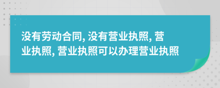 沒有勞動合同, 沒有營業(yè)執(zhí)照, 營業(yè)執(zhí)照, 營業(yè)執(zhí)照可以辦理營業(yè)執(zhí)照