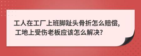 工人在工廠上班腳趾頭骨折怎么賠償, 工地上受傷老板應(yīng)該怎么解決?
