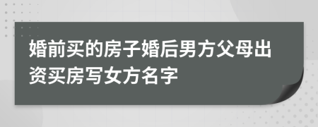 婚前買的房子婚后男方父母出資買房寫女方名字