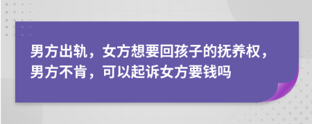 男方出軌，女方想要回孩子的撫養(yǎng)權(quán)，男方不肯，可以起訴女方要錢嗎