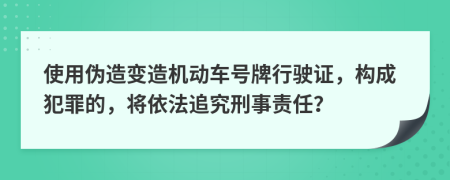 使用偽造變?cè)鞕C(jī)動(dòng)車號(hào)牌行駛證，構(gòu)成犯罪的，將依法追究刑事責(zé)任？