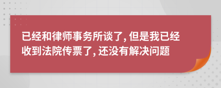 已經(jīng)和律師事務所談了, 但是我已經(jīng)收到法院傳票了, 還沒有解決問題