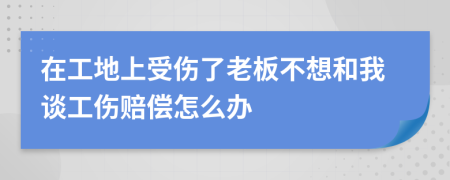 在工地上受傷了老板不想和我談工傷賠償怎么辦