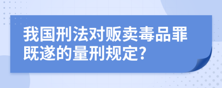 我國刑法對販賣毒品罪既遂的量刑規(guī)定?