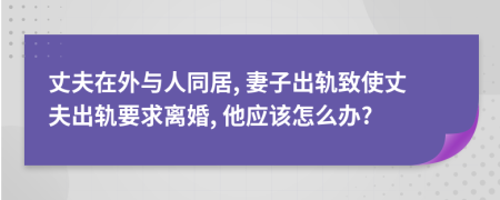 丈夫在外與人同居, 妻子出軌致使丈夫出軌要求離婚, 他應(yīng)該怎么辦?