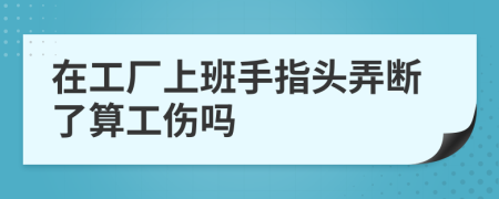 在工廠上班手指頭弄斷了算工傷嗎