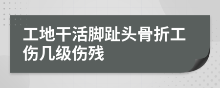 工地干活腳趾頭骨折工傷幾級傷殘
