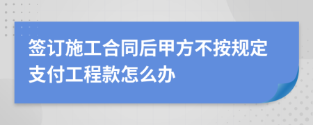 簽訂施工合同后甲方不按規(guī)定支付工程款怎么辦