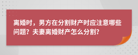 離婚時，男方在分割財(cái)產(chǎn)時應(yīng)注意哪些問題？夫妻離婚財(cái)產(chǎn)怎么分割？