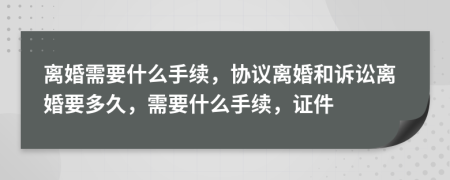 離婚需要什么手續(xù)，協(xié)議離婚和訴訟離婚要多久，需要什么手續(xù)，證件