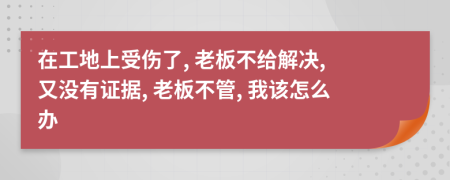 在工地上受傷了, 老板不給解決, 又沒有證據(jù), 老板不管, 我該怎么辦