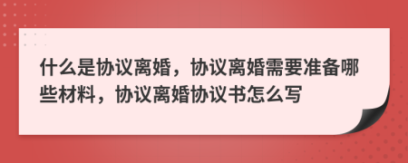 什么是協(xié)議離婚，協(xié)議離婚需要準(zhǔn)備哪些材料，協(xié)議離婚協(xié)議書(shū)怎么寫(xiě)