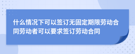 什么情況下可以簽訂無固定期限勞動合同勞動者可以要求簽訂勞動合同