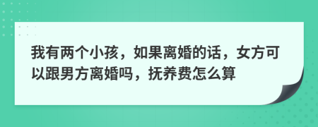 我有兩個(gè)小孩，如果離婚的話，女方可以跟男方離婚嗎，撫養(yǎng)費(fèi)怎么算