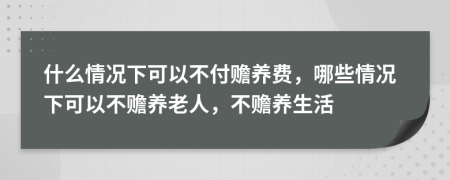 什么情況下可以不付贍養(yǎng)費(fèi)，哪些情況下可以不贍養(yǎng)老人，不贍養(yǎng)生活
