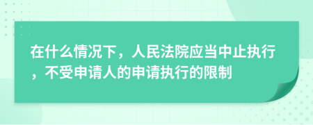 在什么情況下，人民法院應(yīng)當(dāng)中止執(zhí)行，不受申請(qǐng)人的申請(qǐng)執(zhí)行的限制
