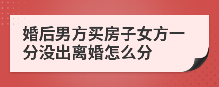 婚后男方買房子女方一分沒出離婚怎么分