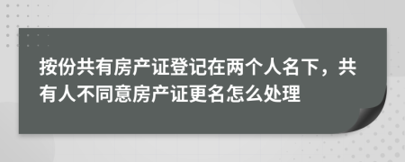按份共有房產(chǎn)證登記在兩個人名下，共有人不同意房產(chǎn)證更名怎么處理