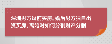 深圳男方婚前買房, 婚后男方獨(dú)自出資買房, 離婚時(shí)如何分割財(cái)產(chǎn)分割