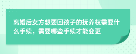 離婚后女方想要回孩子的撫養(yǎng)權(quán)需要什么手續(xù)，需要哪些手續(xù)才能變更