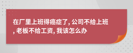 在廠里上班得癌癥了, 公司不給上班, 老板不給工資, 我該怎么辦