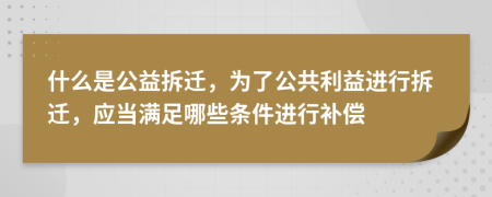 什么是公益拆遷，為了公共利益進(jìn)行拆遷，應(yīng)當(dāng)滿足哪些條件進(jìn)行補(bǔ)償