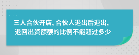 三人合伙開店, 合伙人退出后退出, 退回出資額額的比例不能超過多少