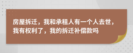 房屋拆遷，我和承租人有一個(gè)人去世，我有權(quán)利了，我的拆遷補(bǔ)償款嗎