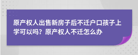 原產(chǎn)權(quán)人出售新房子后不遷戶口孩子上學(xué)可以嗎？原產(chǎn)權(quán)人不遷怎么辦