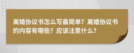 離婚協(xié)議書怎么寫最簡單？離婚協(xié)議書的內(nèi)容有哪些？應該注意什么？