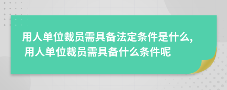用人單位裁員需具備法定條件是什么, 用人單位裁員需具備什么條件呢
