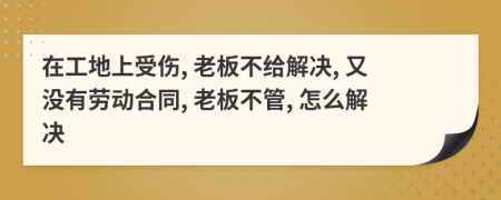 在工地上受傷, 老板不給解決, 又沒(méi)有勞動(dòng)合同, 老板不管, 怎么解決