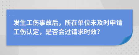 發(fā)生工傷事故后，所在單位未及時(shí)申請(qǐng)工傷認(rèn)定，是否會(huì)過請(qǐng)求時(shí)效？