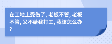 在工地上受傷了, 老板不管, 老板不管, 又不給我打工, 我該怎么辦?