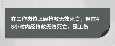 在工作崗位上經(jīng)搶救無(wú)效死亡，但在48小時(shí)內(nèi)經(jīng)搶救無(wú)效死亡，是工傷