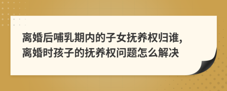 離婚后哺乳期內(nèi)的子女撫養(yǎng)權(quán)歸誰(shuí), 離婚時(shí)孩子的撫養(yǎng)權(quán)問(wèn)題怎么解決