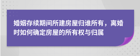 婚姻存續(xù)期間所建房屋歸誰所有，離婚時(shí)如何確定房屋的所有權(quán)與歸屬